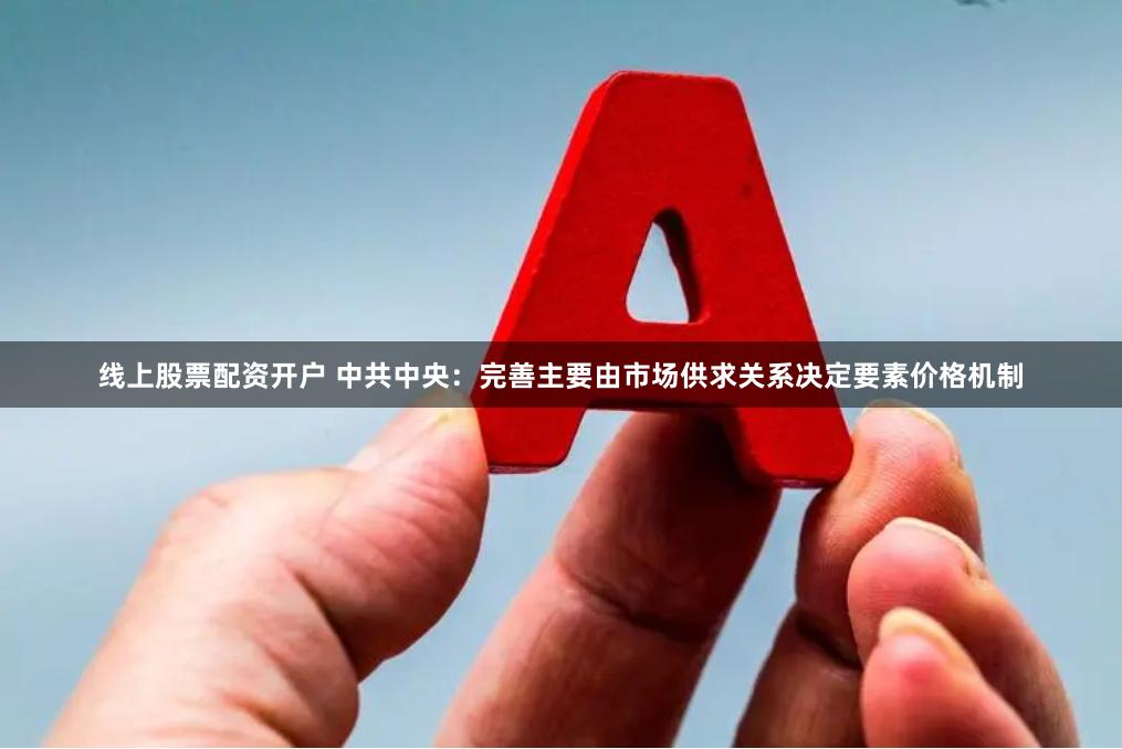 线上股票配资开户 中共中央：完善主要由市场供求关系决定要素价格机制