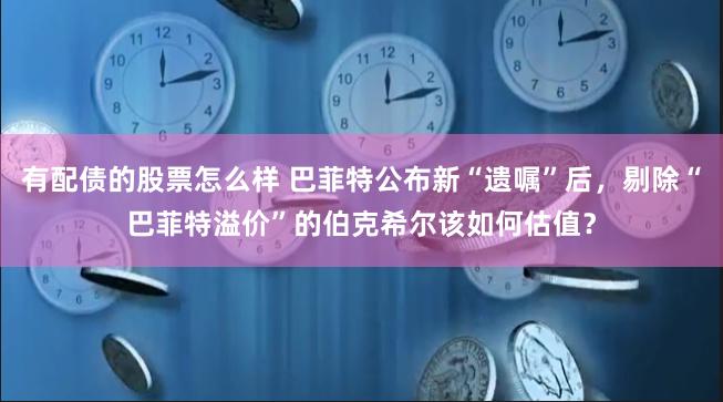 有配债的股票怎么样 巴菲特公布新“遗嘱”后，剔除“巴菲特溢价”的伯克希尔该如何估值？