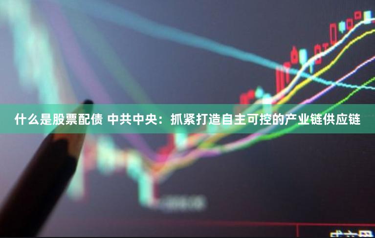 什么是股票配债 中共中央：抓紧打造自主可控的产业链供应链