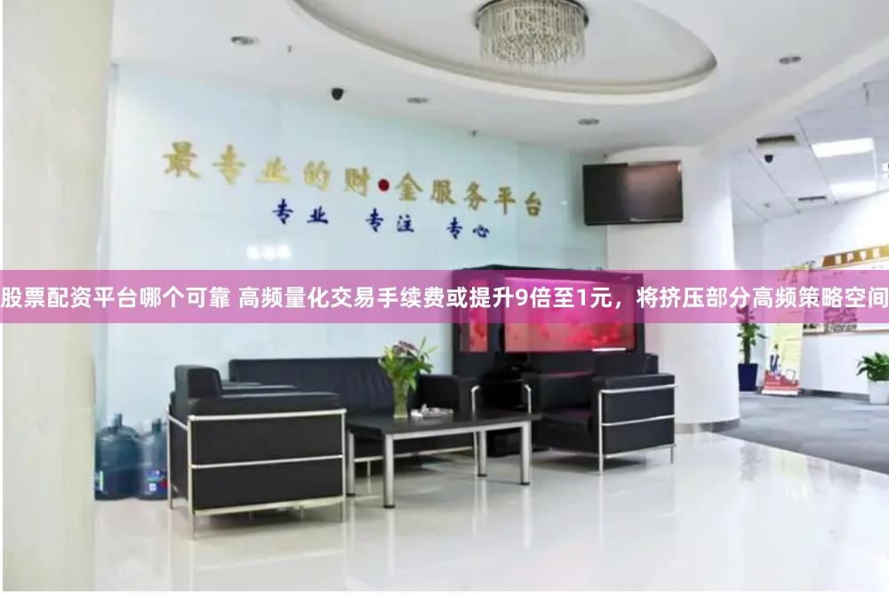 股票配资平台哪个可靠 高频量化交易手续费或提升9倍至1元，将挤压部分高频策略空间