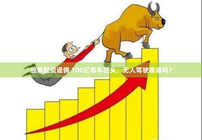 股票配资返佣 100亿客车巨头，无人驾驶靠谱吗？