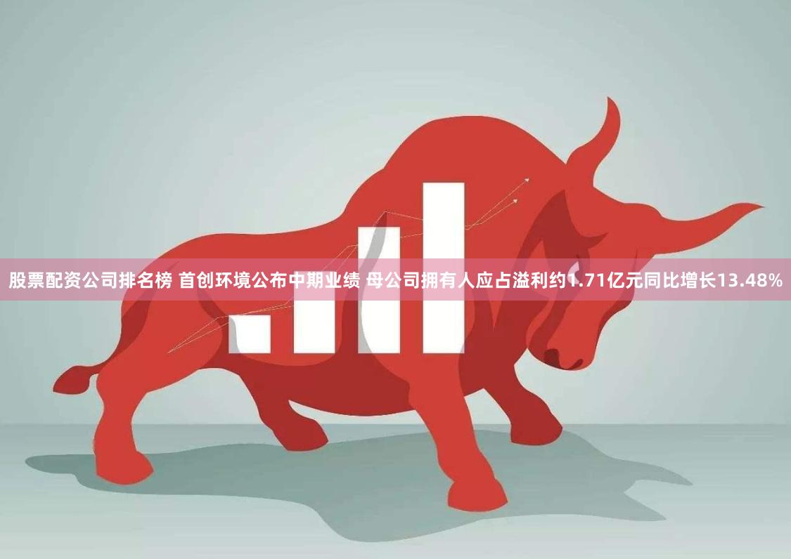 股票配资公司排名榜 首创环境公布中期业绩 母公司拥有人应占溢利约1.71亿元同比增长13.48%