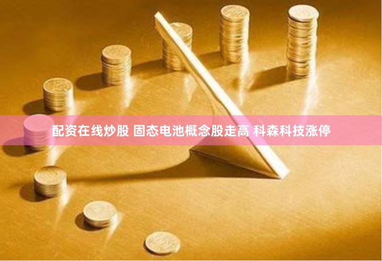 配资在线炒股 固态电池概念股走高 科森科技涨停