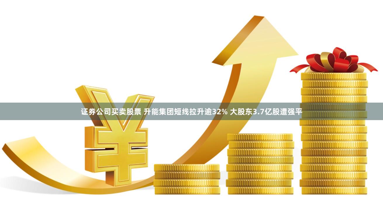 证券公司买卖股票 升能集团短线拉升逾32% 大股东3.7亿股遭强平