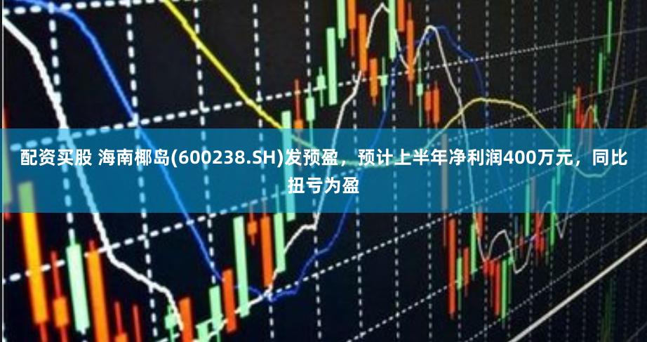 配资买股 海南椰岛(600238.SH)发预盈，预计上半年净利润400万元，同比扭亏为盈
