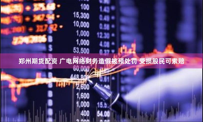 郑州期货配资 广电网络财务造假被预处罚 受损股民可索赔