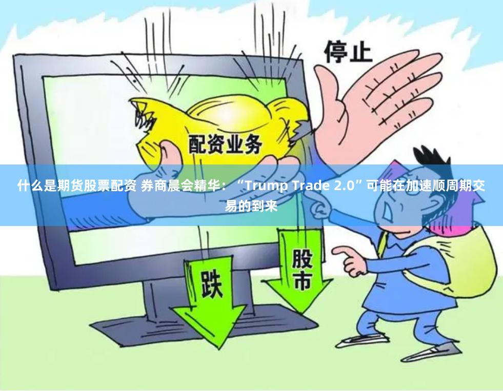 什么是期货股票配资 券商晨会精华：“Trump Trade 2.0”可能在加速顺周期交易的到来