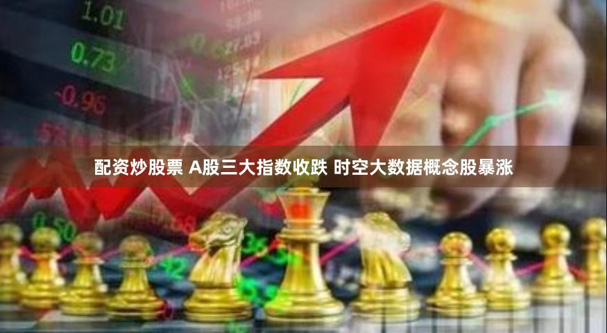 配资炒股票 A股三大指数收跌 时空大数据概念股暴涨