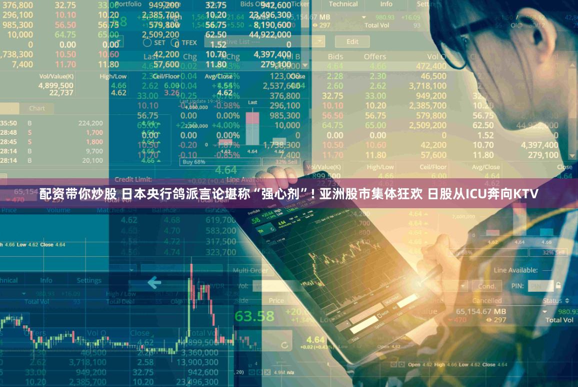 配资带你炒股 日本央行鸽派言论堪称“强心剂”! 亚洲股市集体狂欢 日股从ICU奔向KTV