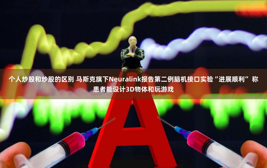 个人炒股和炒股的区别 马斯克旗下Neuralink报告第二例脑机接口实验“进展顺利” 称患者能设计3D物体和玩游戏