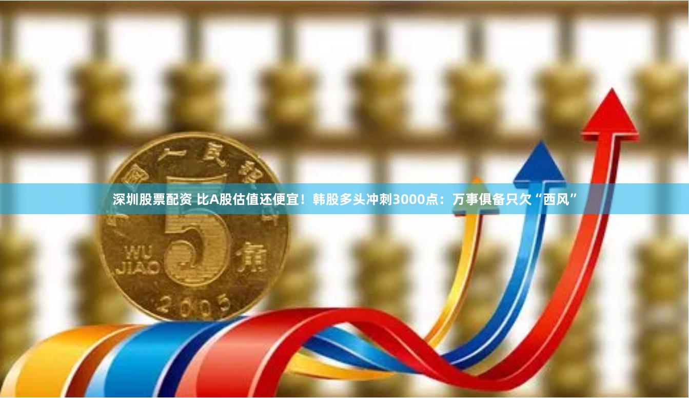 深圳股票配资 比A股估值还便宜！韩股多头冲刺3000点：万事俱备只欠“西风”