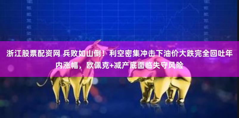 浙江股票配资网 兵败如山倒！利空密集冲击下油价大跌完全回吐年内涨幅，欧佩克+减产底面临失守风险