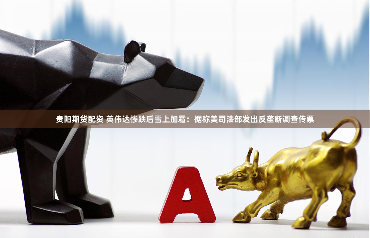 贵阳期货配资 英伟达惨跌后雪上加霜：据称美司法部发出反垄断调查传票