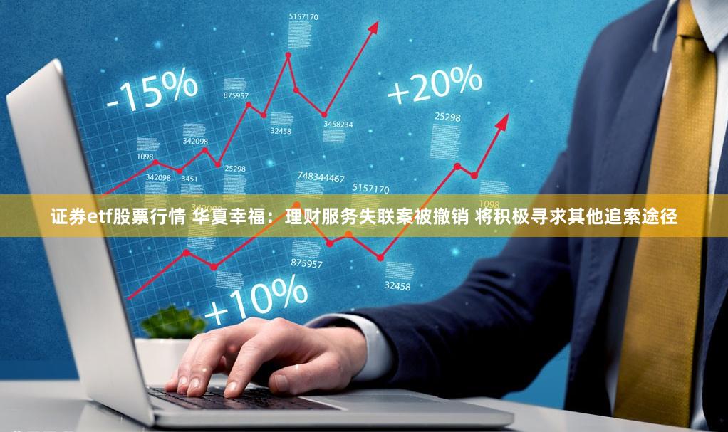 证券etf股票行情 华夏幸福：理财服务失联案被撤销 将积极寻求其他追索途径