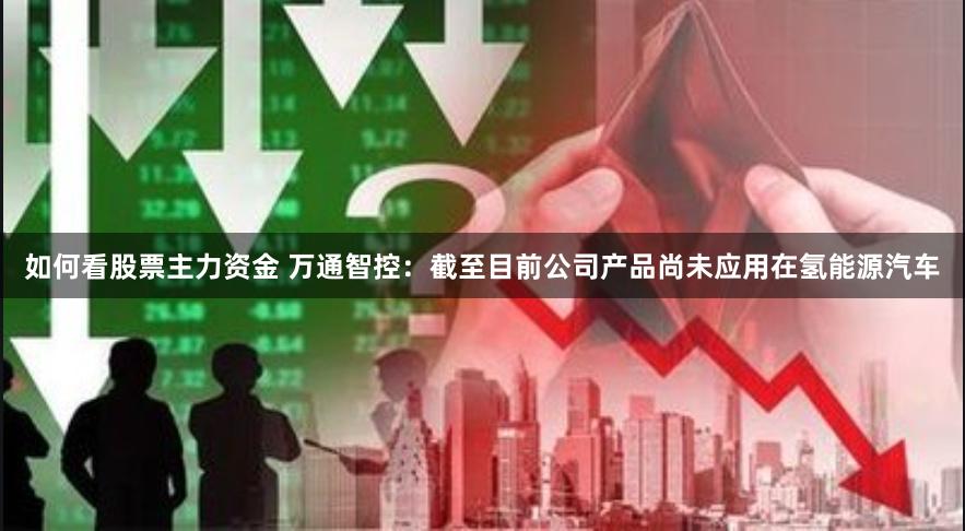 如何看股票主力资金 万通智控：截至目前公司产品尚未应用在氢能源汽车