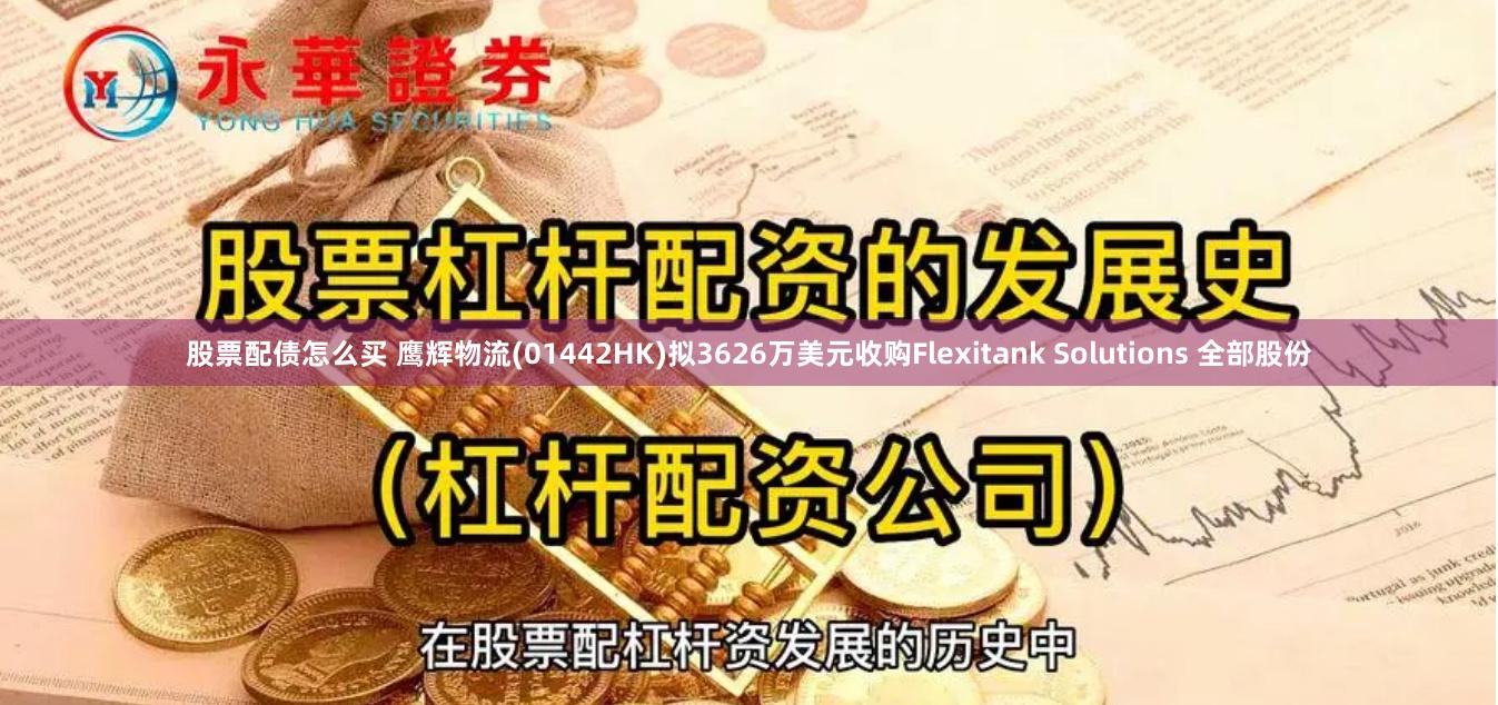 股票配债怎么买 鹰辉物流(01442HK)拟3626万美元收购Flexitank Solutions 全部股份