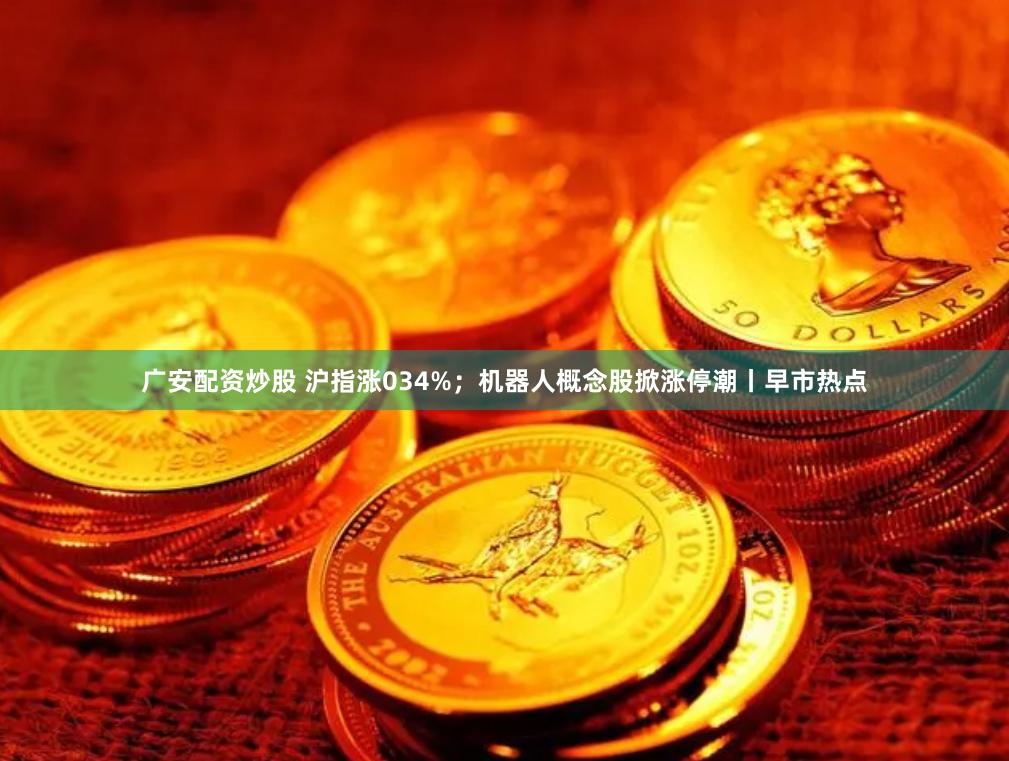 广安配资炒股 沪指涨034%；机器人概念股掀涨停潮丨早市热点