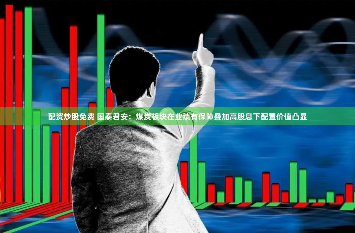 配资炒股免费 国泰君安：煤炭板块在业绩有保障叠加高股息下配置价值凸显