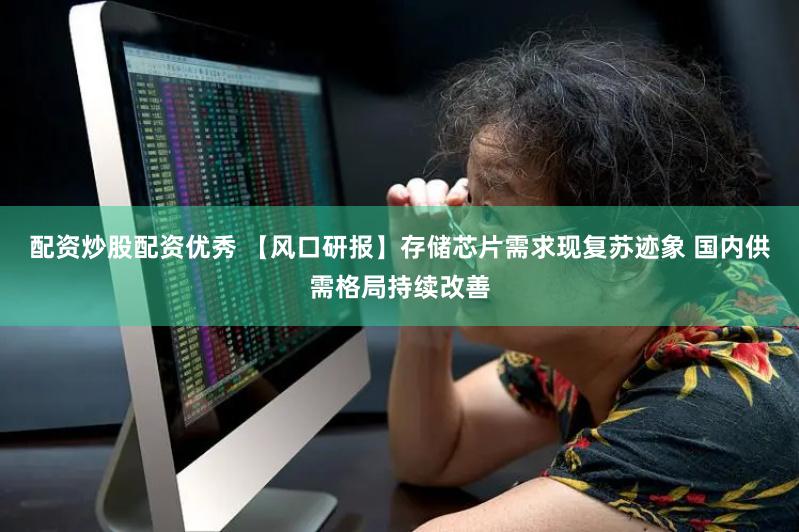 配资炒股配资优秀 【风口研报】存储芯片需求现复苏迹象 国内供需格局持续改善