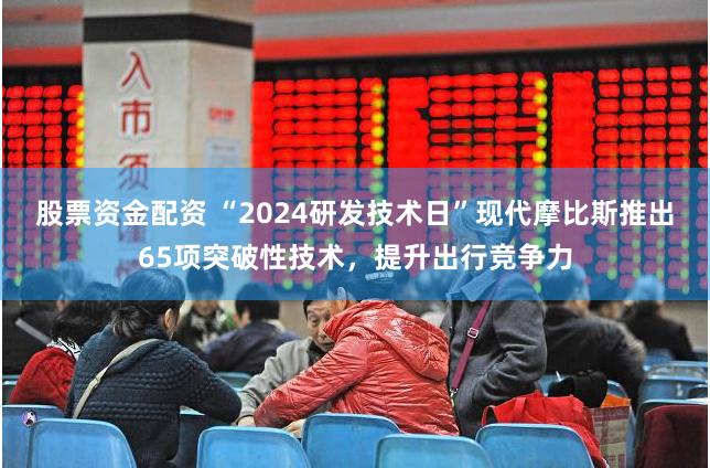 股票资金配资 “2024研发技术日”现代摩比斯推出65项突破性技术，提升出行竞争力