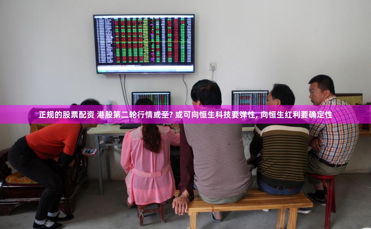 正规的股票配资 港股第二轮行情或至? 或可向恒生科技要弹性, 向恒生红利要确定性