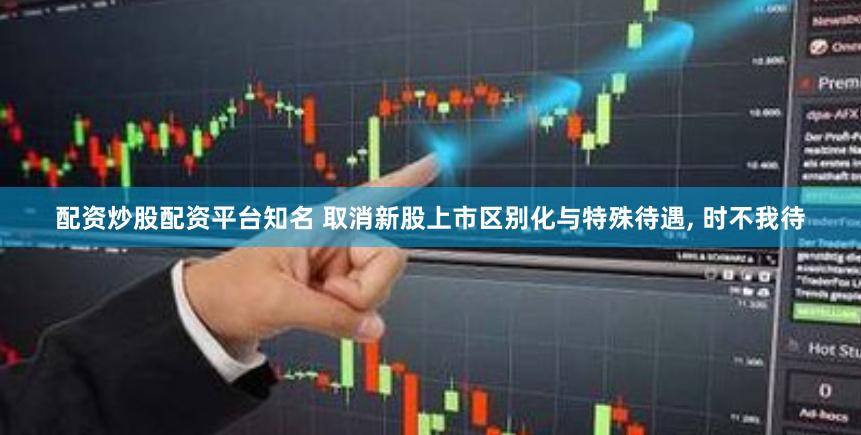 配资炒股配资平台知名 取消新股上市区别化与特殊待遇, 时不我待