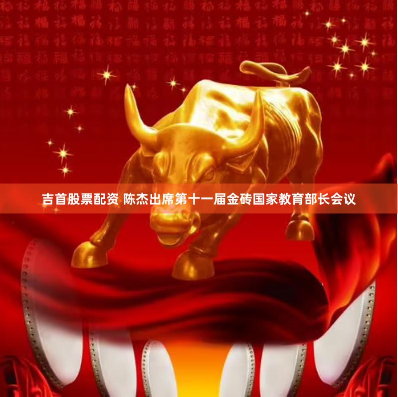 吉首股票配资 陈杰出席第十一届金砖国家教育部长会议