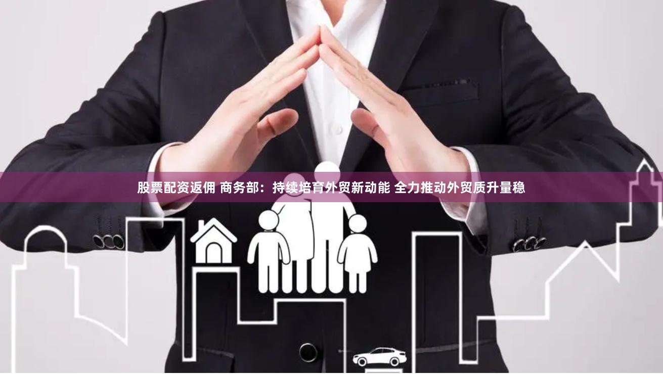股票配资返佣 商务部：持续培育外贸新动能 全力推动外贸质升量稳
