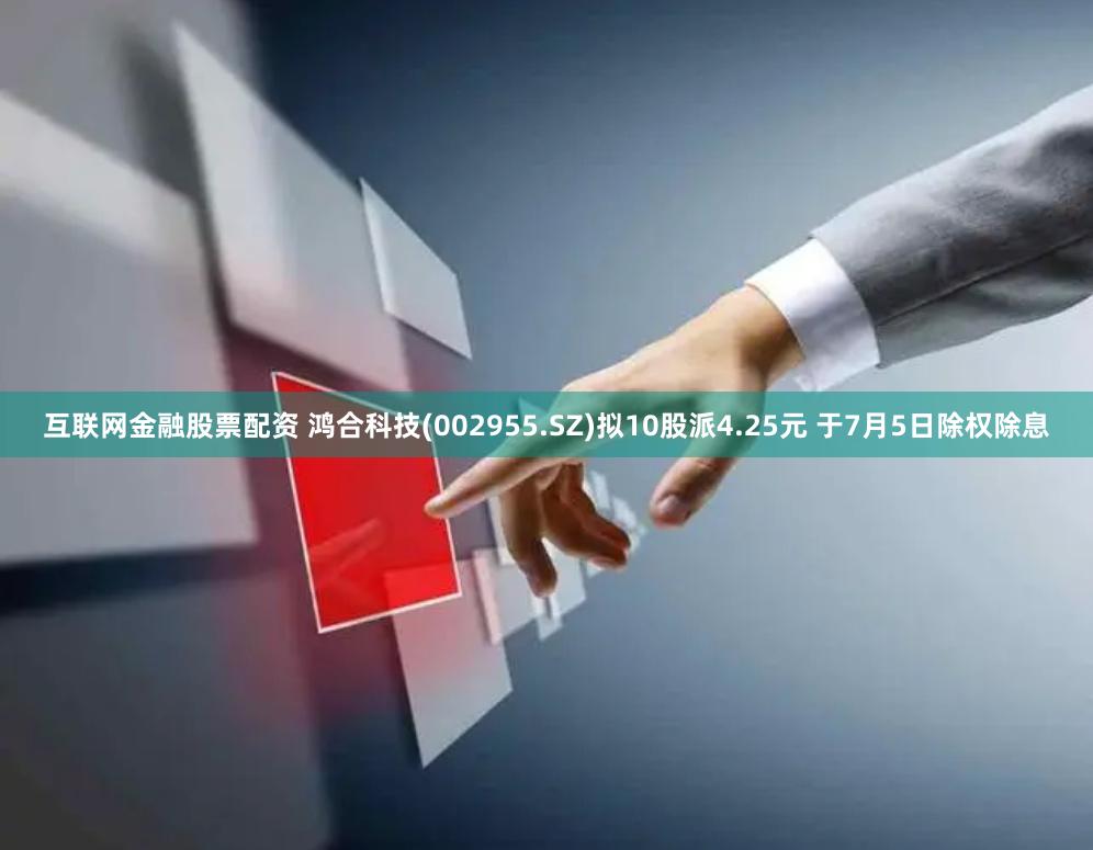 互联网金融股票配资 鸿合科技(002955.SZ)拟10股派4.25元 于7月5日除权除息