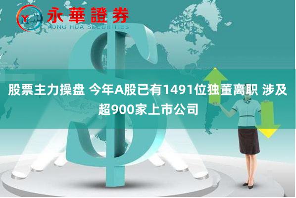 股票主力操盘 今年A股已有1491位独董离职 涉及超900家上市公司