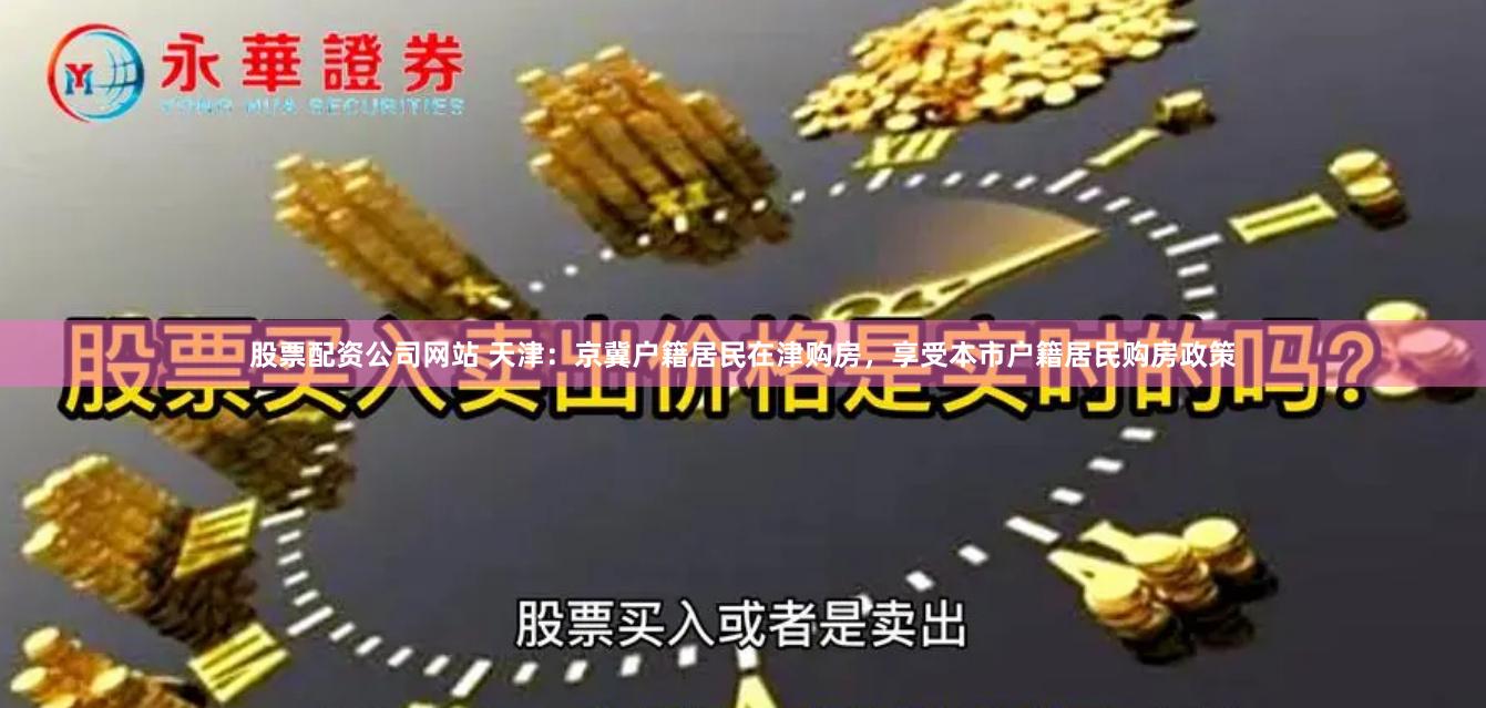 股票配资公司网站 天津：京冀户籍居民在津购房，享受本市户籍居民购房政策