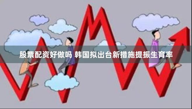 股票配资好做吗 韩国拟出台新措施提振生育率