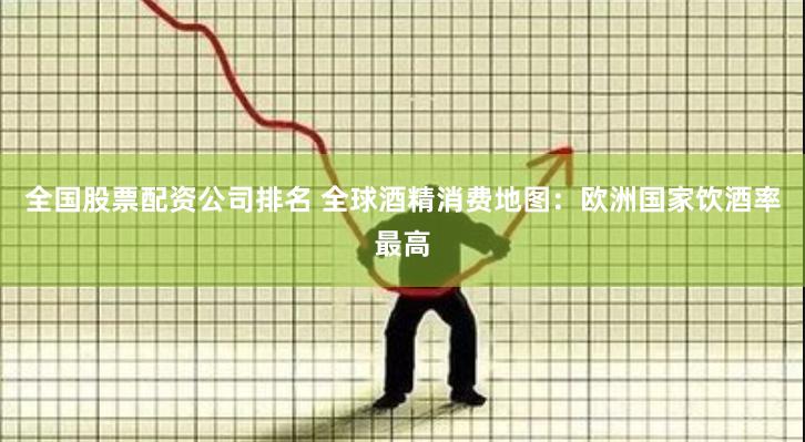 全国股票配资公司排名 全球酒精消费地图：欧洲国家饮酒率最高