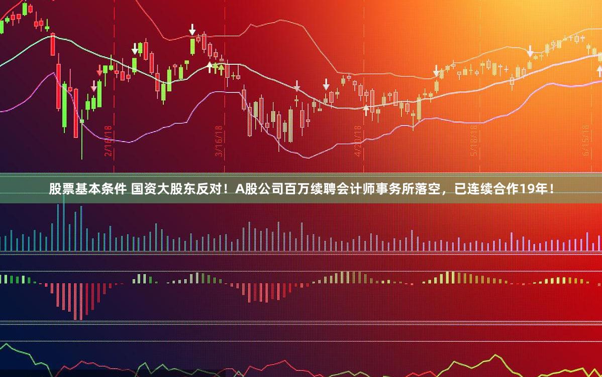 股票基本条件 国资大股东反对！A股公司百万续聘会计师事务所落空，已连续合作19年！
