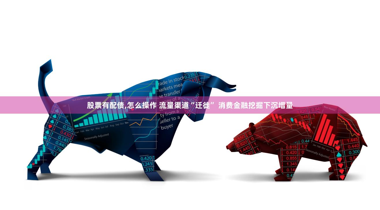 股票有配债,怎么操作 流量渠道“迁徙” 消费金融挖掘下沉增量