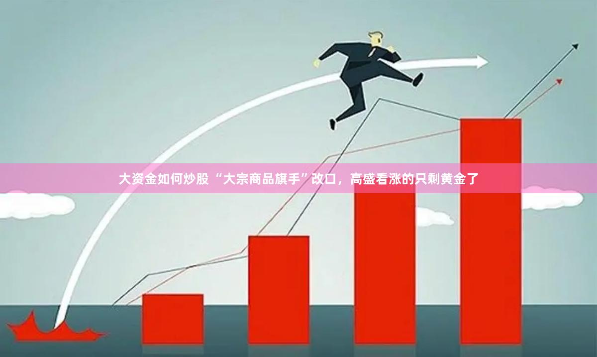 大资金如何炒股 “大宗商品旗手”改口，高盛看涨的只剩黄金了