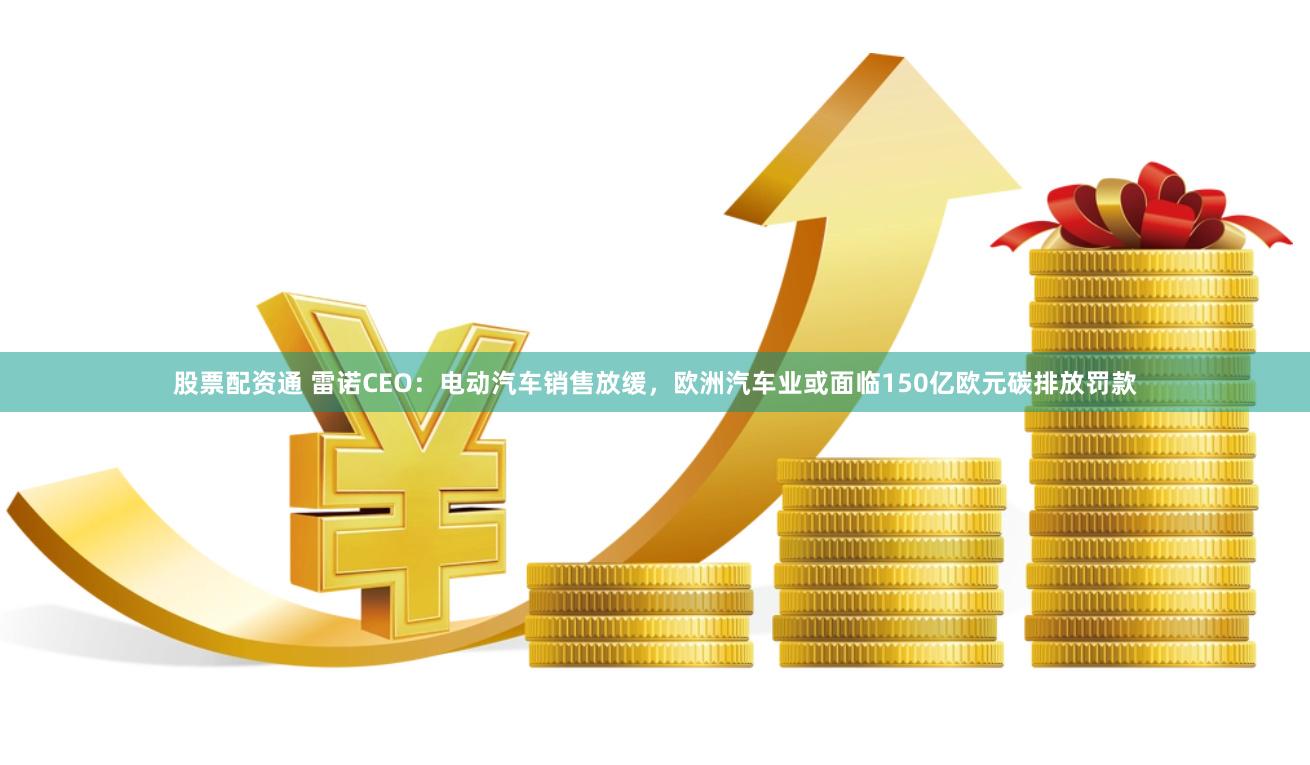 股票配资通 雷诺CEO：电动汽车销售放缓，欧洲汽车业或面临150亿欧元碳排放罚款