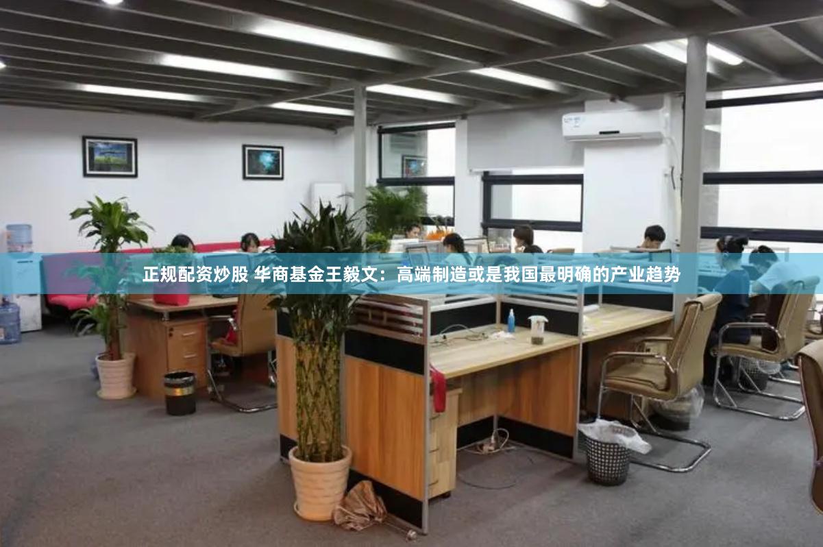正规配资炒股 华商基金王毅文：高端制造或是我国最明确的产业趋势