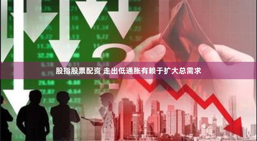 股指股票配资 走出低通胀有赖于扩大总需求