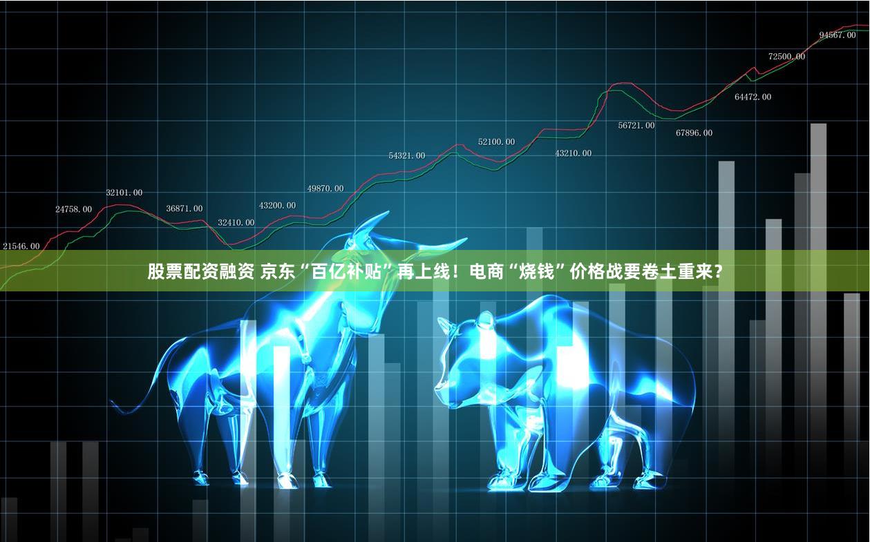 股票配资融资 京东“百亿补贴”再上线！电商“烧钱”价格战要卷土重来？