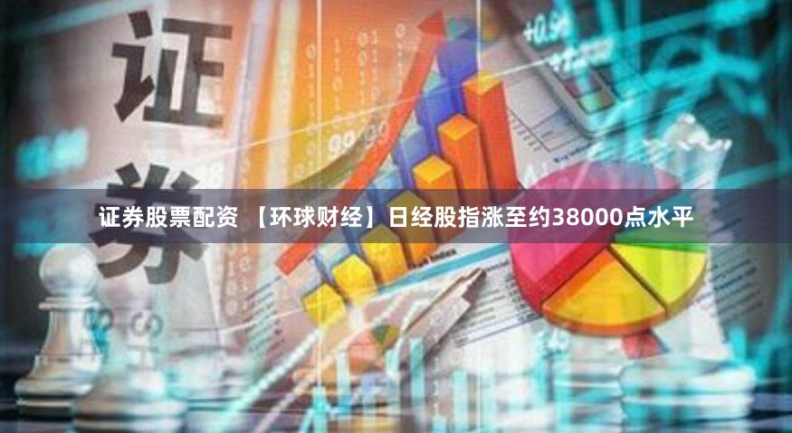 证券股票配资 【环球财经】日经股指涨至约38000点水平