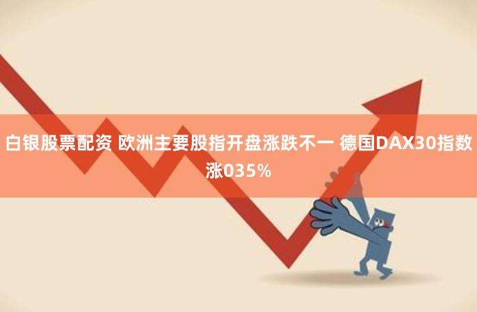 白银股票配资 欧洲主要股指开盘涨跌不一 德国DAX30指数涨035%