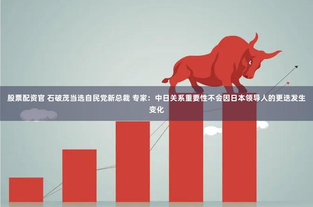 股票配资官 石破茂当选自民党新总裁 专家：中日关系重要性不会因日本领导人的更迭发生变化