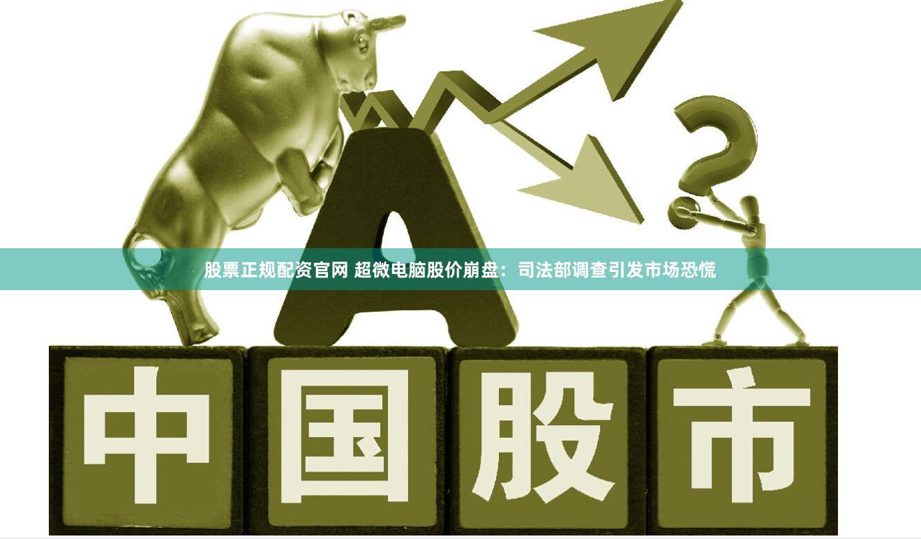 股票正规配资官网 超微电脑股价崩盘：司法部调查引发市场恐慌