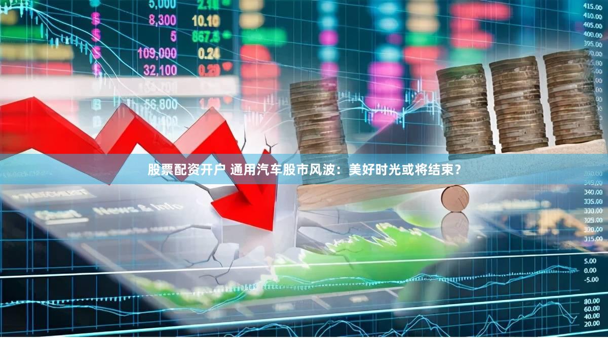 股票配资开户 通用汽车股市风波：美好时光或将结束？