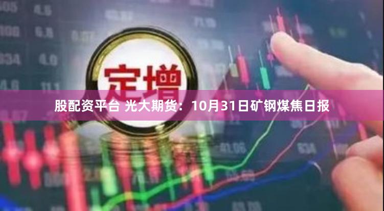 股配资平台 光大期货：10月31日矿钢煤焦日报