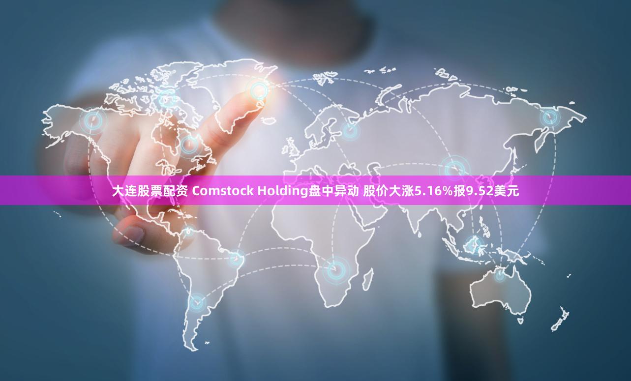 大连股票配资 Comstock Holding盘中异动 股价大涨5.16%报9.52美元