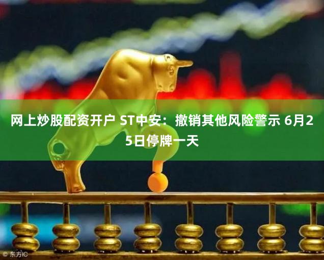 网上炒股配资开户 ST中安：撤销其他风险警示 6月25日停牌一天