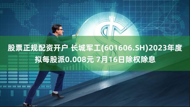 股票正规配资开户 长城军工(601606.SH)2023年度拟每股派0.008元 7月16日除权除息