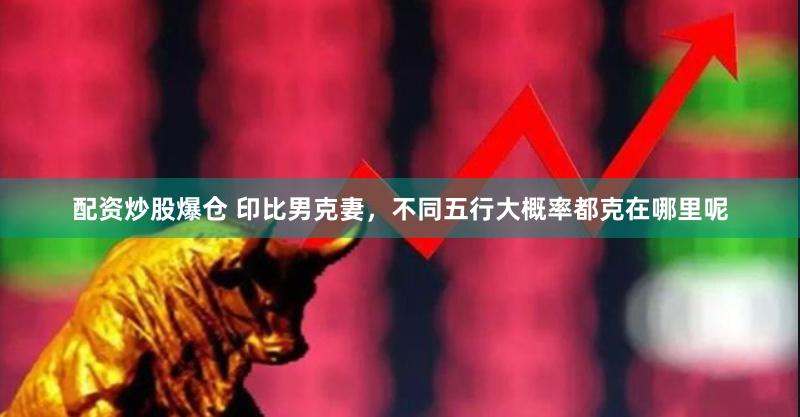 配资炒股爆仓 印比男克妻，不同五行大概率都克在哪里呢